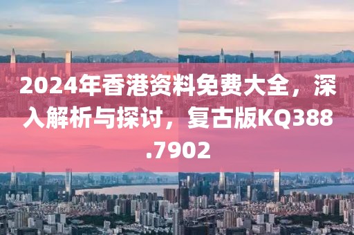 2024年香港资料免费大全，深入解析与探讨，复古版KQ388.7902