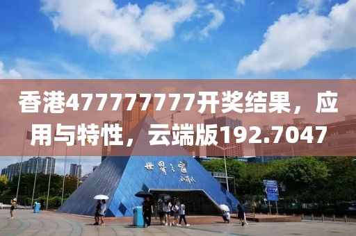 香港477777777开奖结果，应用与特性，云端版192.7047