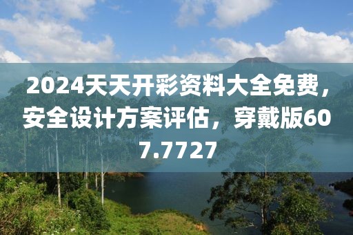 2024天天开彩资料大全免费，安全设计方案评估，穿戴版607.7727