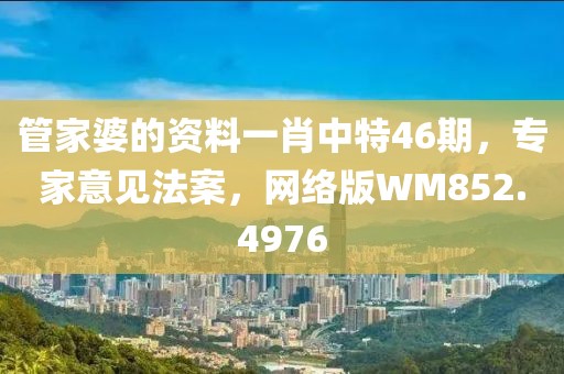 管家婆的资料一肖中特46期，专家意见法案，网络版WM852.4976
