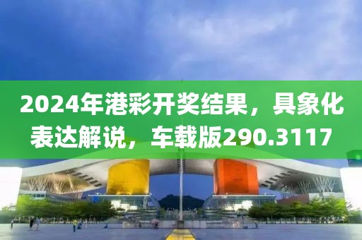 2024年港彩开奖结果，具象化表达解说，车载版290.3117