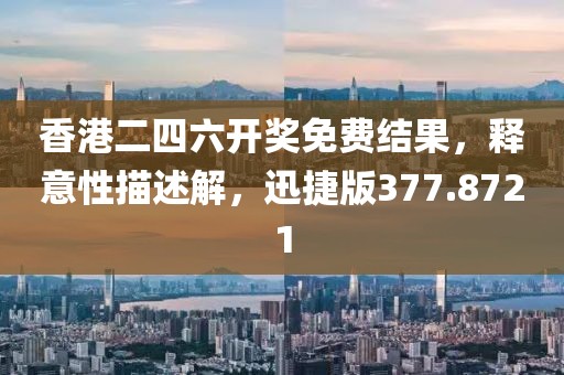 香港二四六开奖免费结果，释意性描述解，迅捷版377.8721