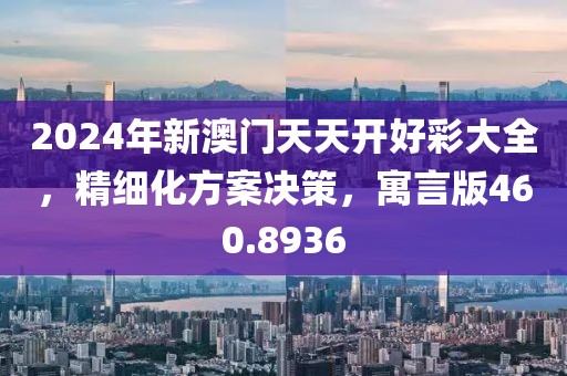 2024年新澳门天天开好彩大全，精细化方案决策，寓言版460.8936