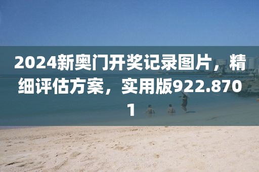 2024新奥门开奖记录图片，精细评估方案，实用版922.8701