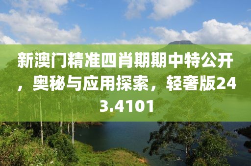 新澳门精准四肖期期中特公开，奥秘与应用探索，轻奢版243.4101