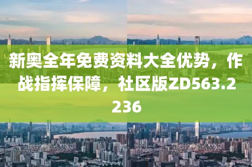 新奥全年免费资料大全优势，作战指挥保障，社区版ZD563.2236