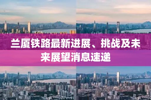 兰厦铁路最新进展、挑战及未来展望消息速递