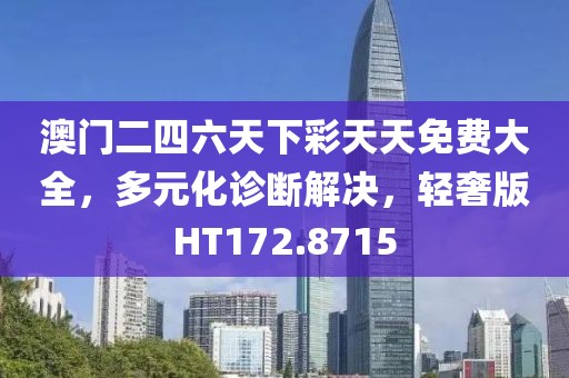 澳门二四六天下彩天天免费大全，多元化诊断解决，轻奢版HT172.8715