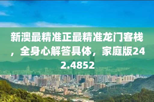 新澳最精准正最精准龙门客栈，全身心解答具体，家庭版242.4852
