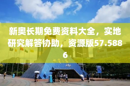 新奥长期免费资料大全，实地研究解答协助，资源版57.5886