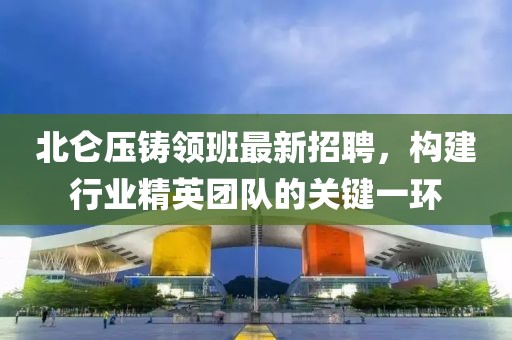 北仑压铸领班最新招聘，构建行业精英团队的关键一环