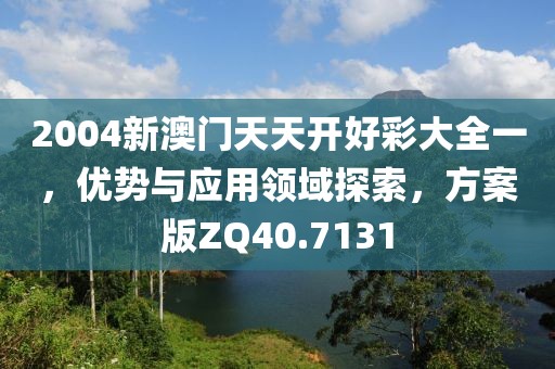 2004新澳门天天开好彩大全一，优势与应用领域探索，方案版ZQ40.7131