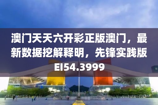 澳门天天六开彩正版澳门，最新数据挖解释明，先锋实践版EI54.3999
