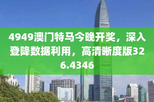 4949澳门特马今晚开奖，深入登降数据利用，高清晰度版326.4346