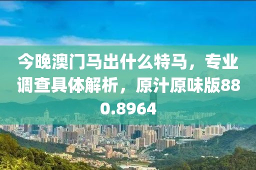 今晚澳门马出什么特马，专业调查具体解析，原汁原味版880.8964