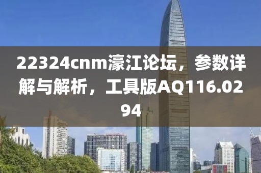 22324cnm濠江论坛，参数详解与解析，工具版AQ116.0294