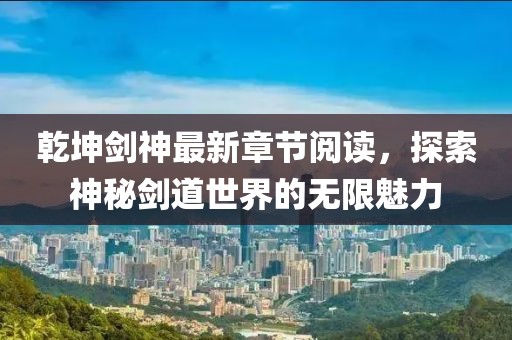 乾坤剑神最新章节阅读，探索神秘剑道世界的无限魅力