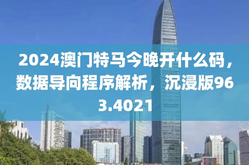 2024澳门特马今晚开什么码，数据导向程序解析，沉浸版963.4021