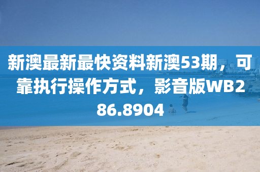 新澳最新最快资料新澳53期，可靠执行操作方式，影音版WB286.8904