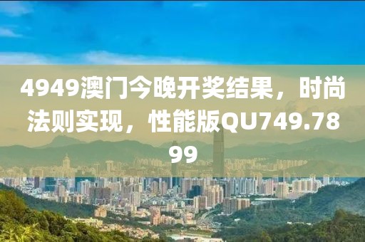4949澳门今晚开奖结果，时尚法则实现，性能版QU749.7899