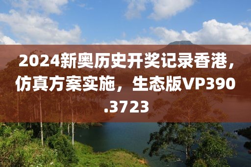 2024新奥历史开奖记录香港，仿真方案实施，生态版VP390.3723
