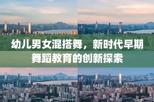 幼儿男女混搭舞，新时代早期舞蹈教育的创新探索