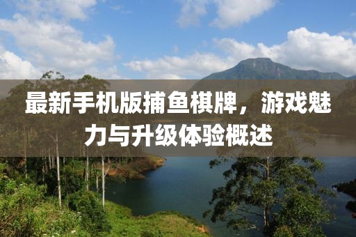 最新手机版捕鱼棋牌，游戏魅力与升级体验概述