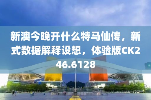 新澳今晚开什么特马仙传，新式数据解释设想，体验版CK246.6128