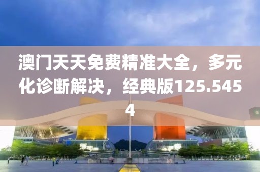 澳门天天免费精准大全，多元化诊断解决，经典版125.5454