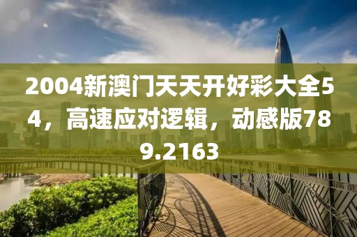 2004新澳门天天开好彩大全54，高速应对逻辑，动感版789.2163