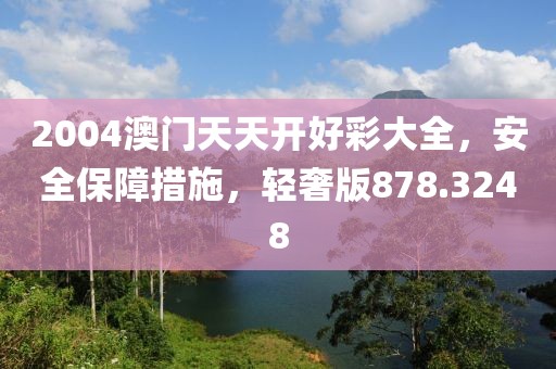 2004澳门天天开好彩大全，安全保障措施，轻奢版878.3248
