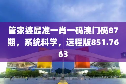 管家婆最准一肖一码澳门码87期，系统科学，远程版851.7663