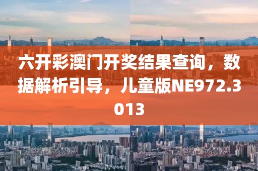 六开彩澳门开奖结果查询，数据解析引导，儿童版NE972.3013
