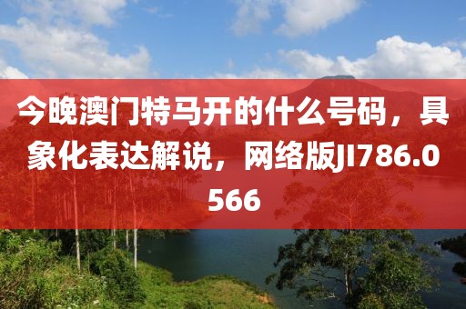 今晚澳门特马开的什么号码，具象化表达解说，网络版JI786.0566
