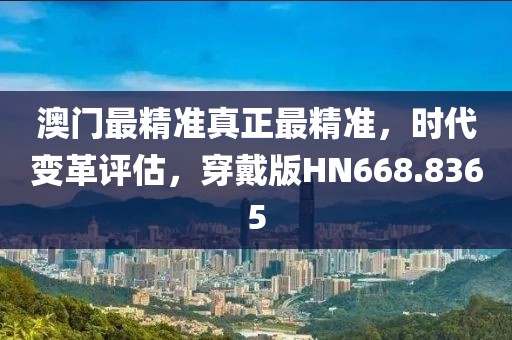 澳门最精准真正最精准，时代变革评估，穿戴版HN668.8365