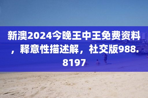 新澳2024今晚王中王免费资料，释意性描述解，社交版988.8197