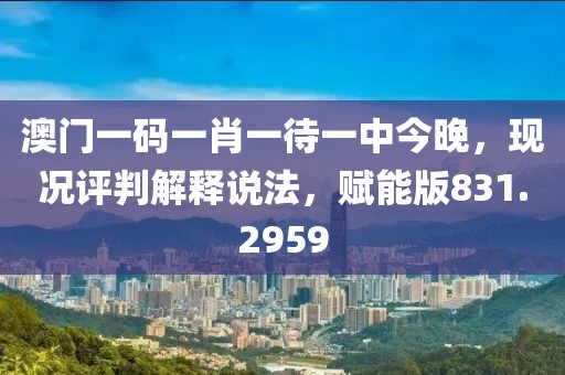 澳门一码一肖一待一中今晚，现况评判解释说法，赋能版831.2959