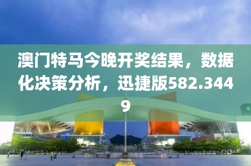澳门特马今晚开奖结果，数据化决策分析，迅捷版582.3449