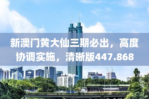 新澳门黄大仙三期必出，高度协调实施，清晰版447.868