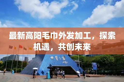 最新高阳毛巾外发加工，探索机遇，共创未来