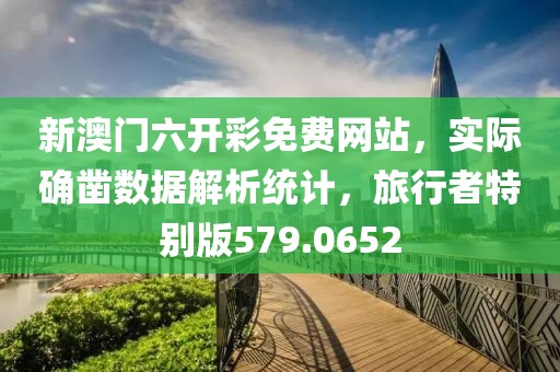 新澳门六开彩免费网站，实际确凿数据解析统计，旅行者特别版579.0652