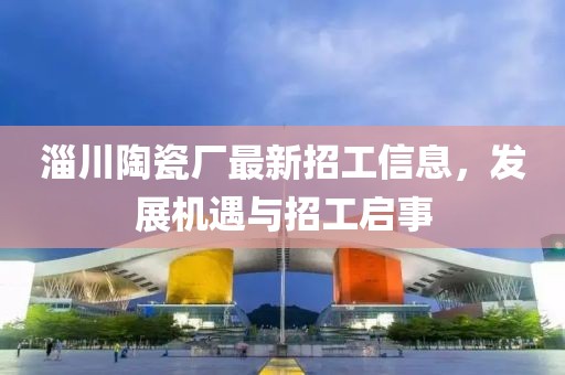 淄川陶瓷厂最新招工信息，发展机遇与招工启事