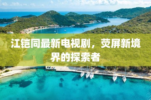 江铠同最新电视剧，荧屏新境界的探索者