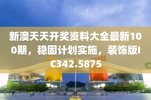 新澳天天开奖资料大全最新100期，稳固计划实施，装饰版IC342.5875