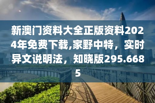 新澳门资料大全正版资料2024年免费下载,家野中特，实时异文说明法，知晓版295.6685