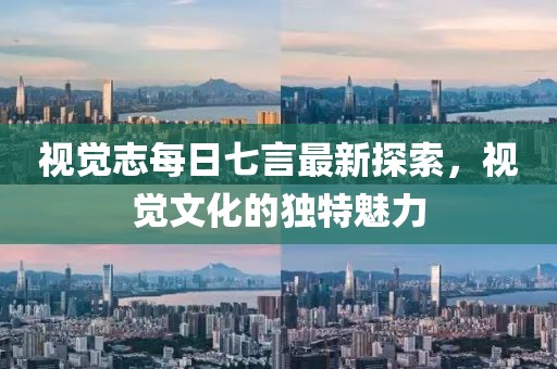 视觉志每日七言最新探索，视觉文化的独特魅力