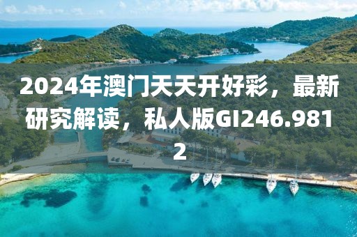 2024年澳门天天开好彩，最新研究解读，私人版GI246.9812