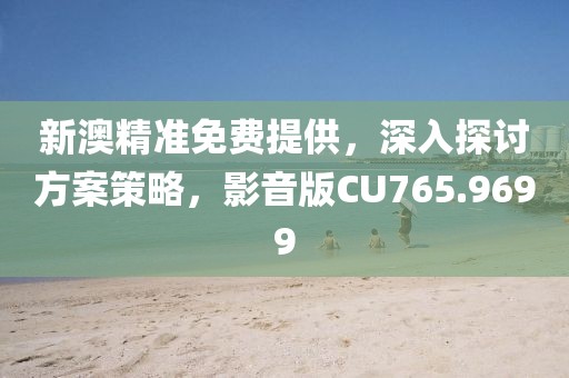 新澳精准免费提供，深入探讨方案策略，影音版CU765.9699