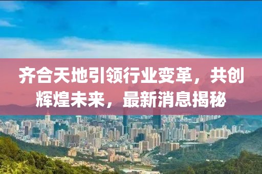 齐合天地引领行业变革，共创辉煌未来，最新消息揭秘