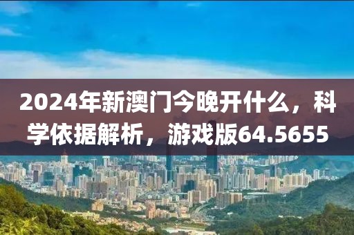 2024年新澳门今晚开什么，科学依据解析，游戏版64.5655